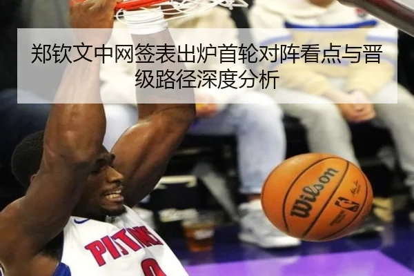 郑钦文中网签表出炉首轮对阵看点与晋级路径深度分析